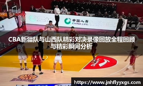 CBA新疆队与山西队精彩对决录像回放全程回顾与精彩瞬间分析