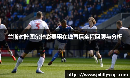 兰斯对阵图尔精彩赛事在线直播全程回顾与分析